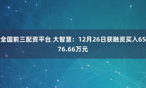 全国前三配资平台 大智慧：12月26日获融资买入6576.66万元