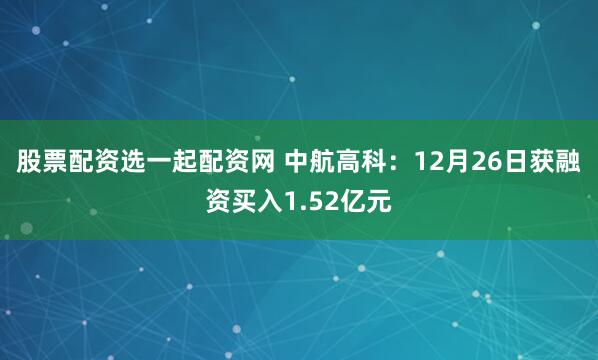 股票配资选一起配资网 中航高科：12月26日获融资买入1.52亿元