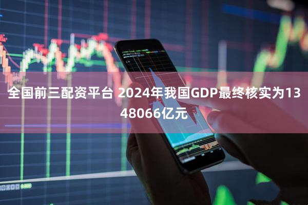 全国前三配资平台 2024年我国GDP最终核实为1348066亿元