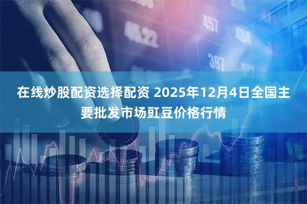 在线炒股配资选择配资 2025年12月4日全国主要批发市场豇豆价格行情