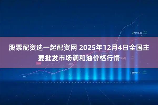 股票配资选一起配资网 2025年12月4日全国主要批发市场调和油价格行情