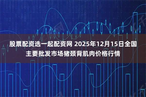 股票配资选一起配资网 2025年12月15日全国主要批发市场猪颈背肌肉价格行情