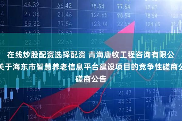 在线炒股配资选择配资 青海唐牧工程咨询有限公司关于海东市智慧养老信息平台建设项目的竞争性磋商公告