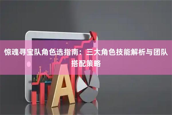 惊魂寻宝队角色选指南：三大角色技能解析与团队搭配策略
