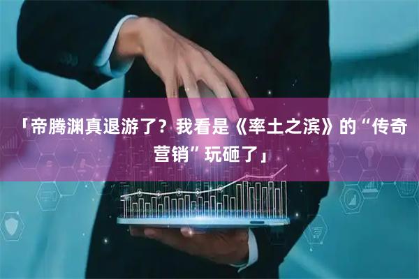 「帝腾渊真退游了？我看是《率土之滨》的“传奇营销”玩砸了」
