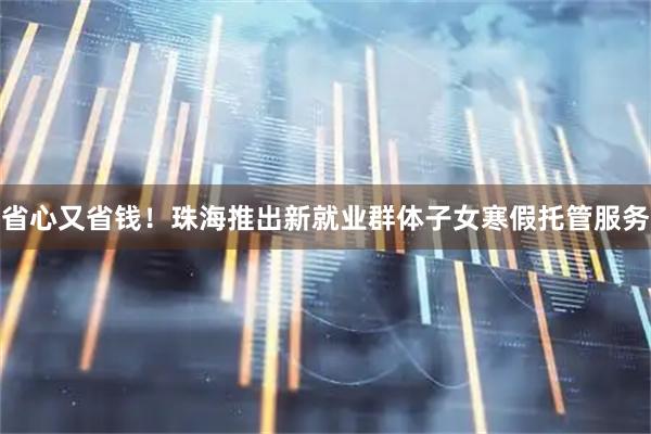 省心又省钱！珠海推出新就业群体子女寒假托管服务