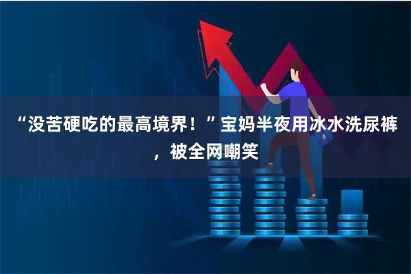 “没苦硬吃的最高境界！”宝妈半夜用冰水洗尿裤，被全网嘲笑