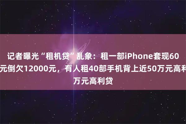 记者曝光“租机贷”乱象：租一部iPhone套现6000元倒欠12000元，有人租40部手机背上近50万元高利贷