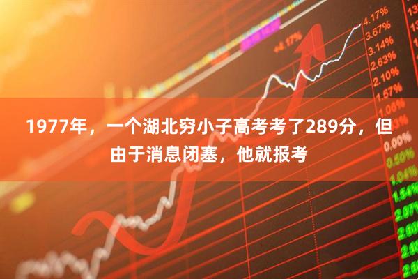 1977年，一个湖北穷小子高考考了289分，但由于消息闭塞，他就报考