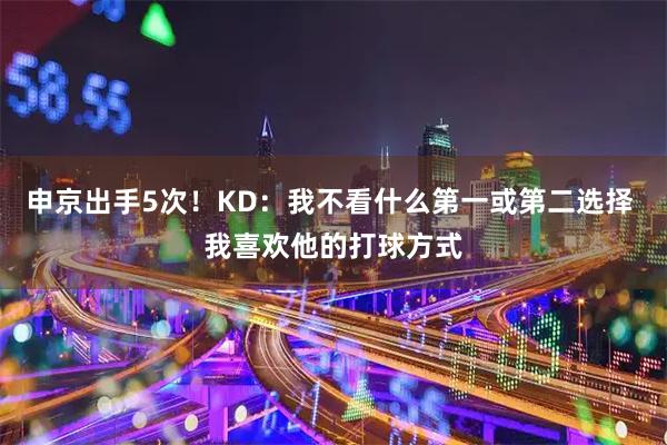 申京出手5次!KD:我不看什么第一或第二选择 我喜欢他的打球方式