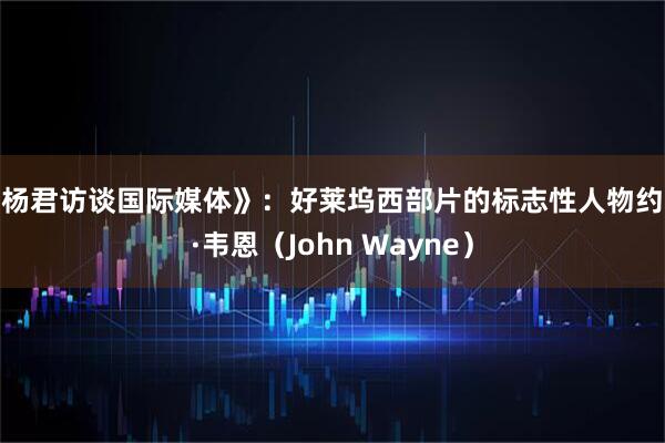 《杨君访谈国际媒体》:好莱坞西部片的标志性人物约翰·韦恩(John Wayne)