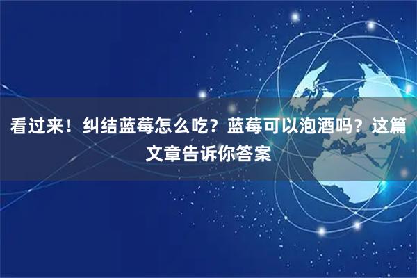 看过来！纠结蓝莓怎么吃？蓝莓可以泡酒吗？这篇文章告诉你答案