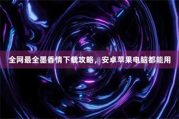 全网最全墨香情下载攻略，安卓苹果电脑都能用