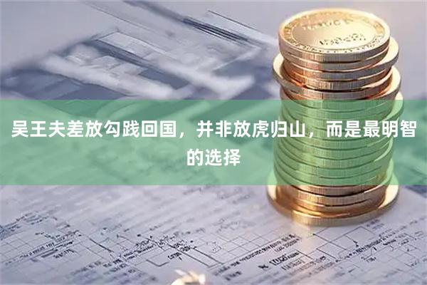 吴王夫差放勾践回国，并非放虎归山，而是最明智的选择
