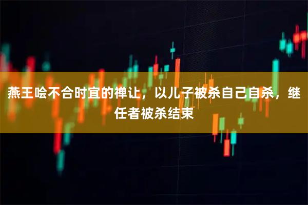 燕王哙不合时宜的禅让，以儿子被杀自己自杀，继任者被杀结束