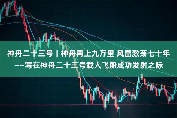 神舟二十三号｜神舟再上九万里 风雷激荡七十年——写在神舟二十三号载人飞船成功发射之际