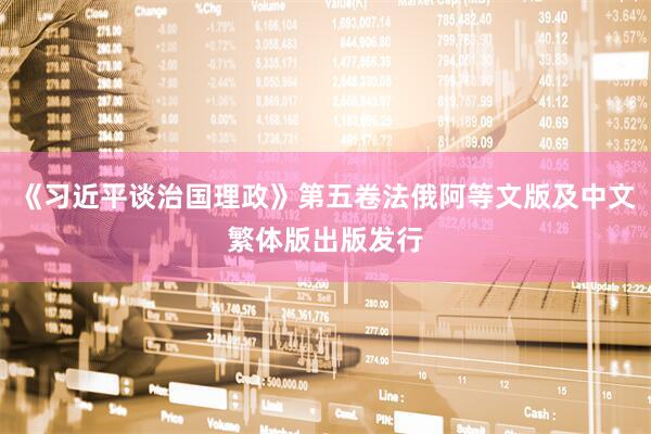 《习近平谈治国理政》第五卷法俄阿等文版及中文繁体版出版发行