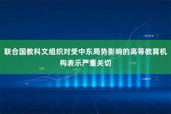 联合国教科文组织对受中东局势影响的高等教育机构表示严重关切