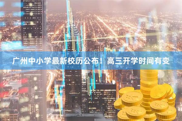 广州中小学最新校历公布!高三开学时间有变