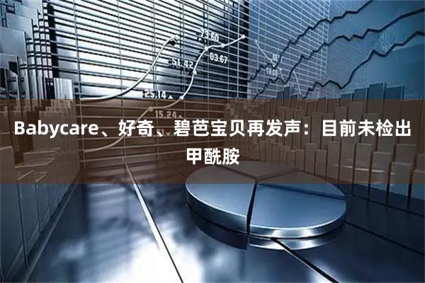 Babycare、好奇、碧芭宝贝再发声：目前未检出甲酰胺