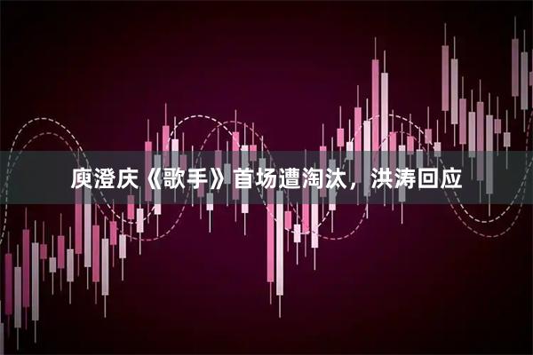 庾澄庆《歌手》首场遭淘汰，洪涛回应