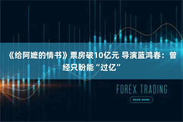 《给阿嬷的情书》票房破10亿元 导演蓝鸿春：曾经只盼能“过亿”
