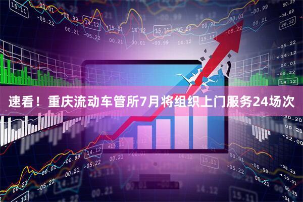 速看！重庆流动车管所7月将组织上门服务24场次
