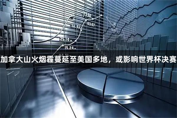 加拿大山火烟霾蔓延至美国多地,或影响世界杯决赛