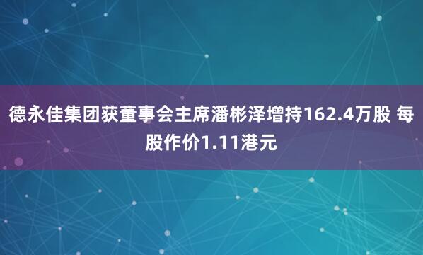 德永佳集团获董事会主席潘彬泽增持162.4万股 每股作价1.11港元