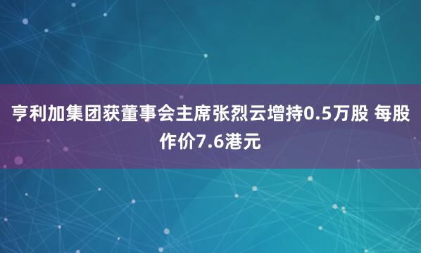 亨利加集团获董事会主席张烈云增持0.5万股 每股作价7.6港元