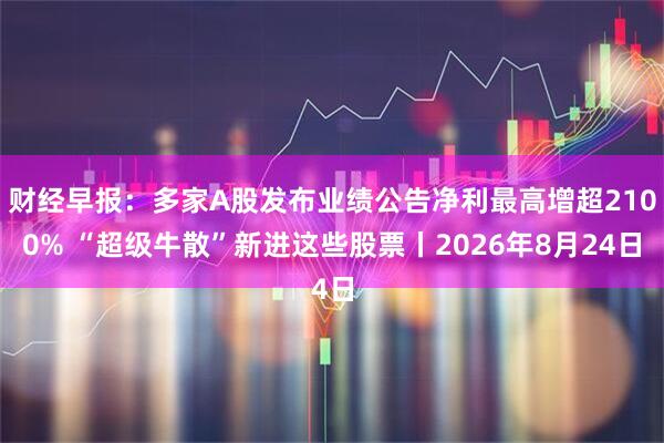 财经早报：多家A股发布业绩公告净利最高增超2100% “超级牛散”新进这些股票丨2026年8月24日