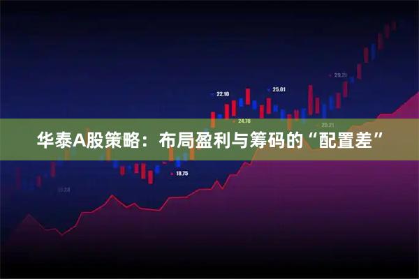 华泰A股策略：布局盈利与筹码的“配置差”